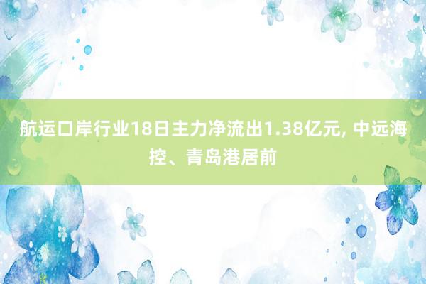 航运口岸行业18日主力净流出1.38亿元, 中远海控、青岛港居前