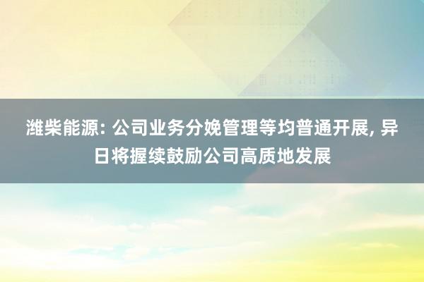 潍柴能源: 公司业务分娩管理等均普通开展, 异日将握续鼓励公司高质地发展