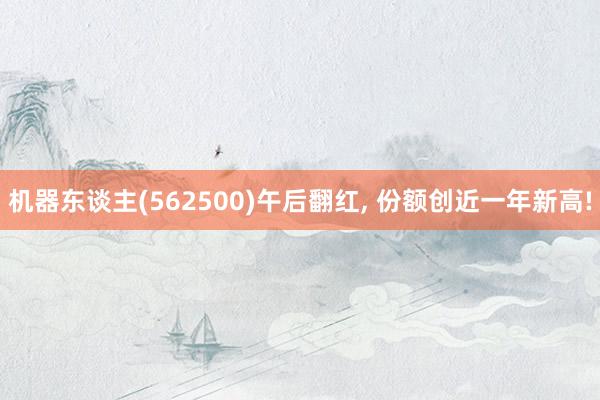 机器东谈主(562500)午后翻红, 份额创近一年新高!