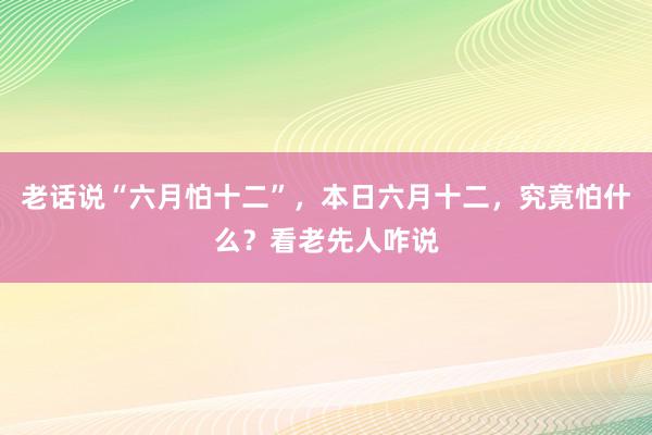 老话说“六月怕十二”，本日六月十二，究竟怕什么？看老先人咋说