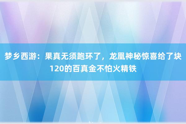 梦乡西游：果真无须跑环了，龙凰神秘惊喜给了块120的百真金不怕火精铁