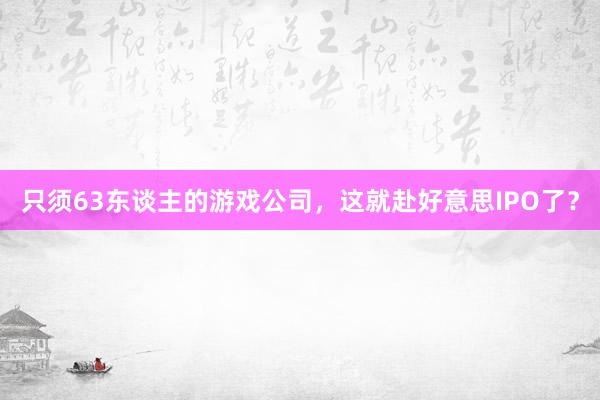 只须63东谈主的游戏公司，这就赴好意思IPO了？