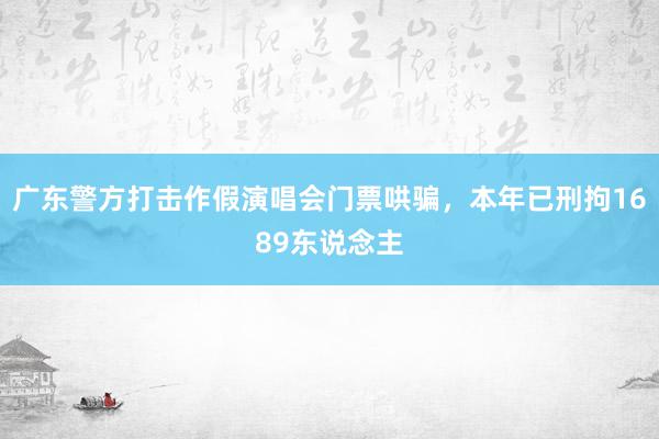 广东警方打击作假演唱会门票哄骗，本年已刑拘1689东说念主