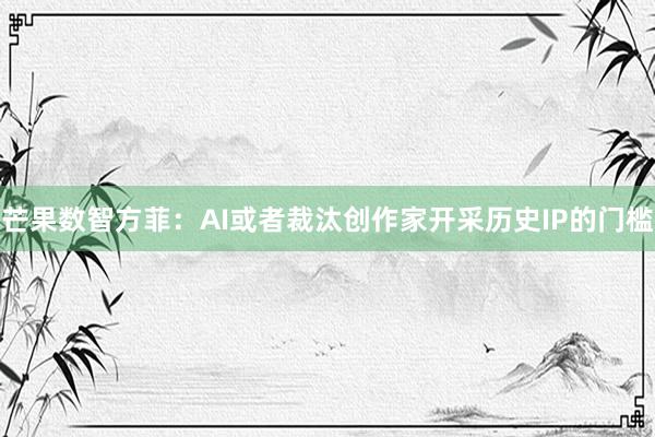 芒果数智方菲：AI或者裁汰创作家开采历史IP的门槛