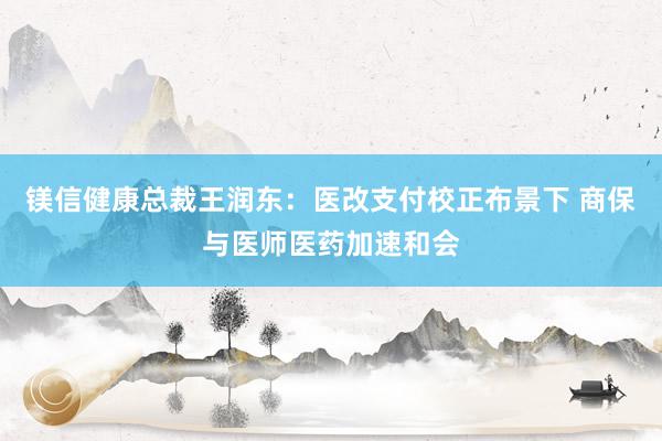 镁信健康总裁王润东：医改支付校正布景下 商保与医师医药加速和会