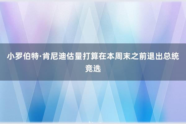 小罗伯特·肯尼迪估量打算在本周末之前退出总统竞选