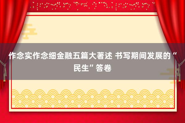 作念实作念细金融五篇大著述 书写期间发展的“民生”答卷