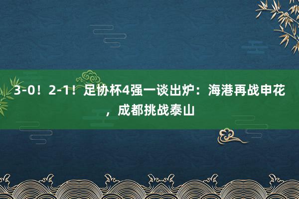 3-0！2-1！足协杯4强一谈出炉：海港再战申花，成都挑战泰山