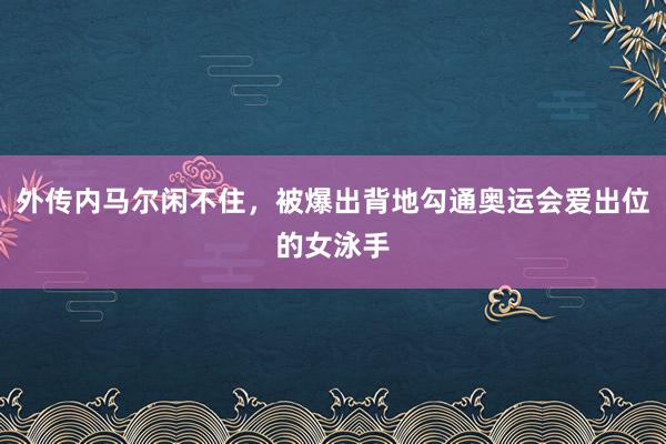 外传内马尔闲不住，被爆出背地勾通奥运会爱出位的女泳手