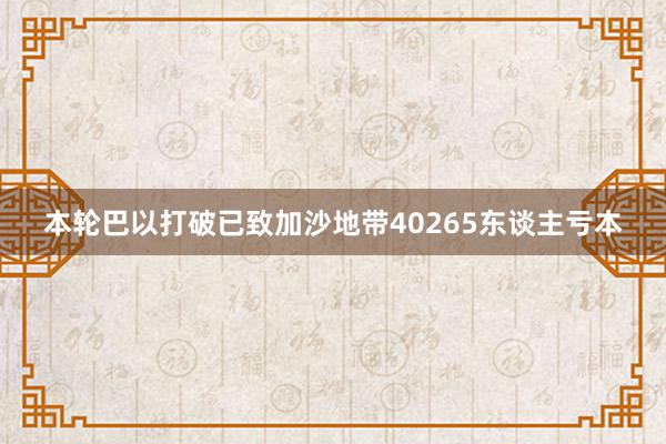 本轮巴以打破已致加沙地带40265东谈主亏本