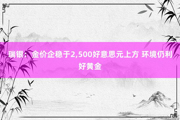 瑞银：金价企稳于2,500好意思元上方 环境仍利好黄金