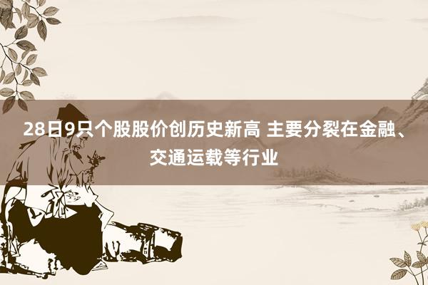 28日9只个股股价创历史新高 主要分裂在金融、交通运载等行业