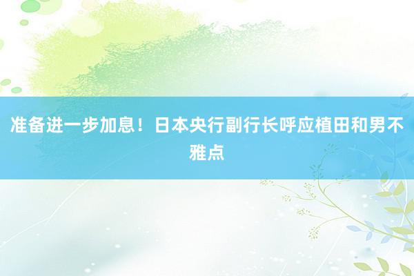 准备进一步加息！日本央行副行长呼应植田和男不雅点