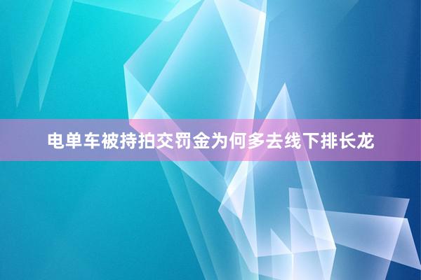 电单车被持拍交罚金为何多去线下排长龙