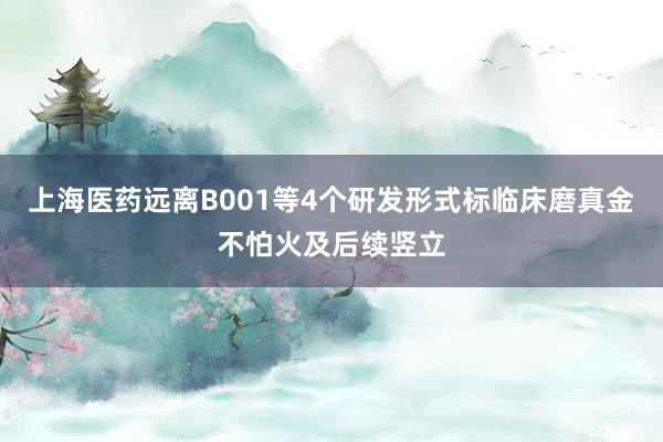 上海医药远离B001等4个研发形式标临床磨真金不怕火及后续竖立