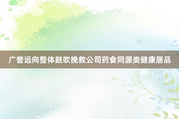 广誉远向整体鼓吹挽救公司药食同源类健康居品