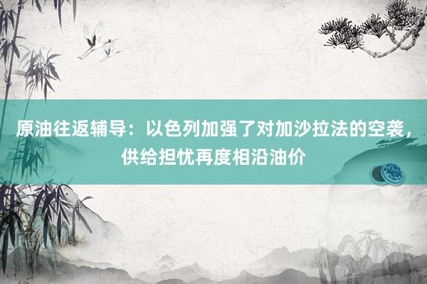 原油往返辅导：以色列加强了对加沙拉法的空袭，供给担忧再度相沿油价