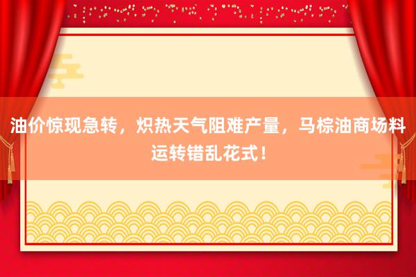 油价惊现急转，炽热天气阻难产量，马棕油商场料运转错乱花式！