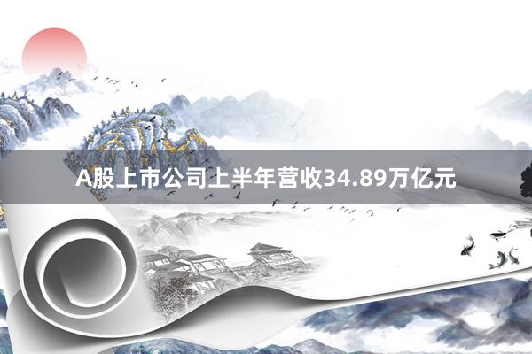 A股上市公司上半年营收34.89万亿元