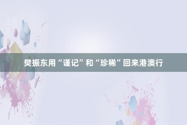 樊振东用“谨记”和“珍稀”回来港澳行