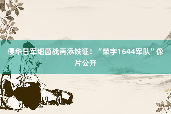 侵华日军细菌战再添铁证！“荣字1644军队”像片公开