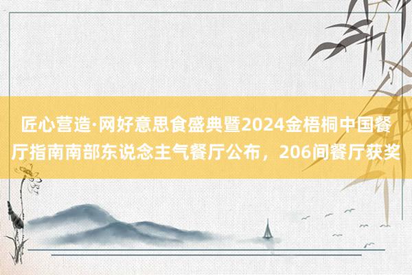 匠心营造·网好意思食盛典暨2024金梧桐中国餐厅指南南部东说念主气餐厅公布，206间餐厅获奖