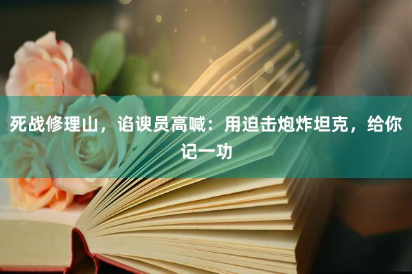 死战修理山，谄谀员高喊：用迫击炮炸坦克，给你记一功