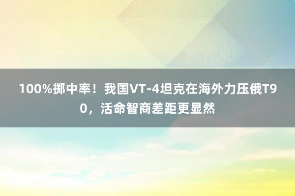 100%掷中率！我国VT-4坦克在海外力压俄T90，活命智商差距更显然