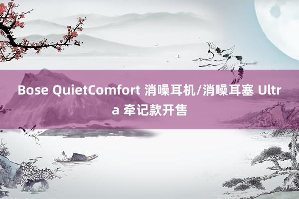 Bose QuietComfort 消噪耳机/消噪耳塞 Ultra 牵记款开售