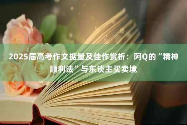 2025届高考作文掂量及佳作赏析：阿Q的“精神顺利法”与东谈主买卖境