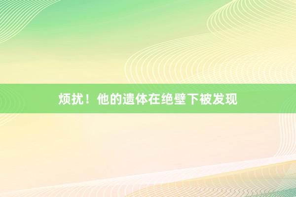 烦扰！他的遗体在绝壁下被发现