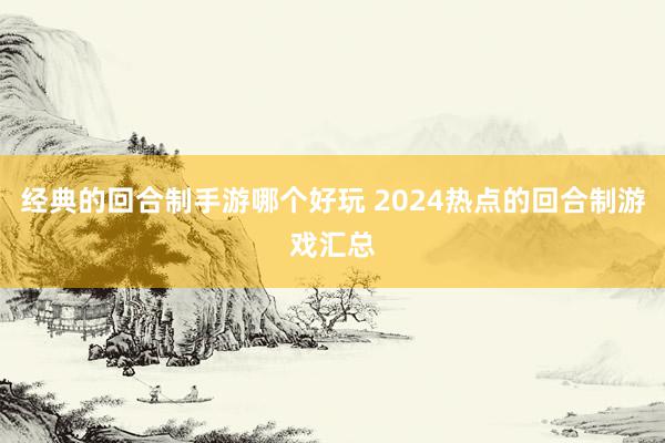 经典的回合制手游哪个好玩 2024热点的回合制游戏汇总