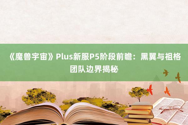 《魔兽宇宙》Plus新服P5阶段前瞻：黑翼与祖格团队边界揭秘