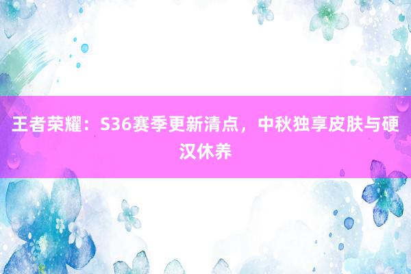 王者荣耀：S36赛季更新清点，中秋独享皮肤与硬汉休养