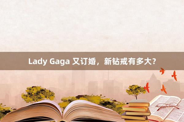 Lady Gaga 又订婚，新钻戒有多大？