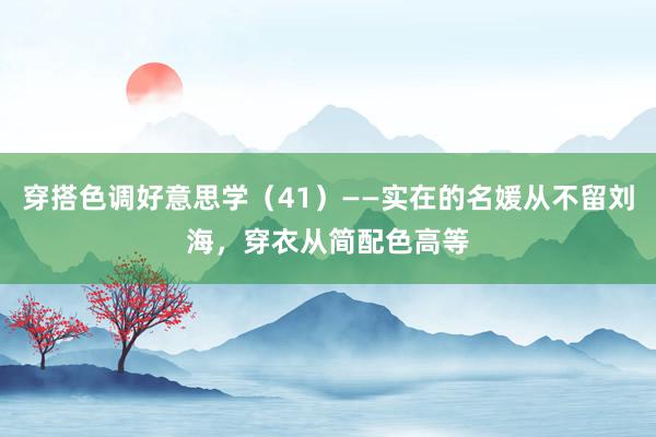 穿搭色调好意思学（41）——实在的名媛从不留刘海，穿衣从简配色高等