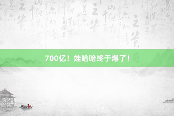 700亿！娃哈哈终于爆了！