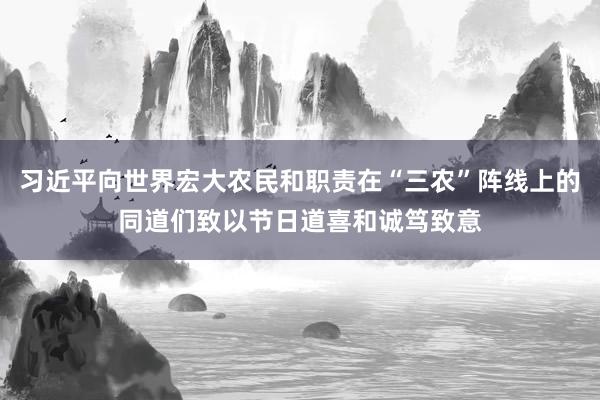 习近平向世界宏大农民和职责在“三农”阵线上的同道们致以节日道喜和诚笃致意