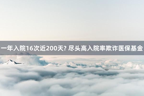 一年入院16次近200天? 尽头高入院率欺诈医保基金