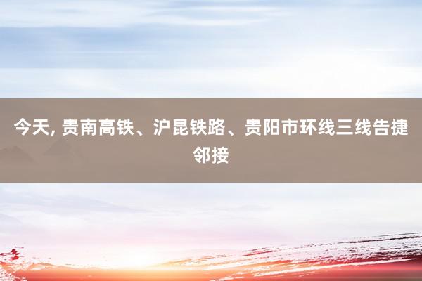 今天, 贵南高铁、沪昆铁路、贵阳市环线三线告捷邻接